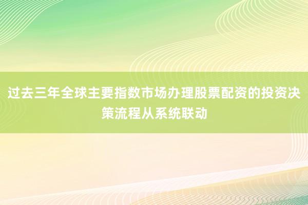 过去三年全球主要指数市场办理股票配资的投资决策流程从系统联动
