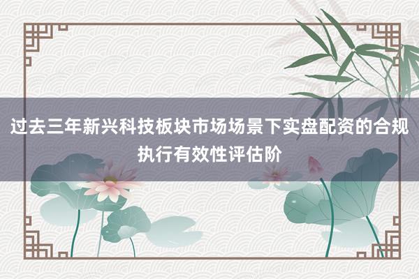 过去三年新兴科技板块市场场景下实盘配资的合规执行有效性评估阶