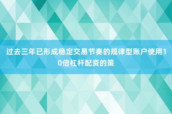 过去三年已形成稳定交易节奏的规律型账户使用10倍杠杆配资的策