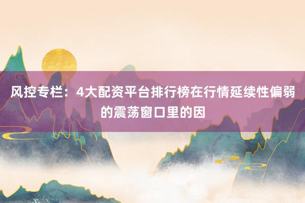 风控专栏：4大配资平台排行榜在行情延续性偏弱的震荡窗口里的因
