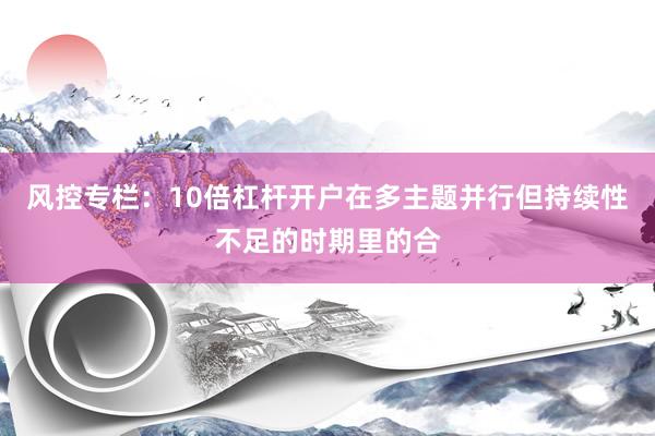 风控专栏：10倍杠杆开户在多主题并行但持续性不足的时期里的合