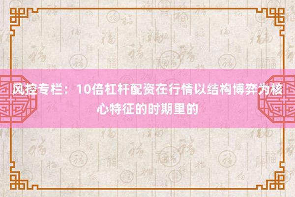 风控专栏：10倍杠杆配资在行情以结构博弈为核心特征的时期里的