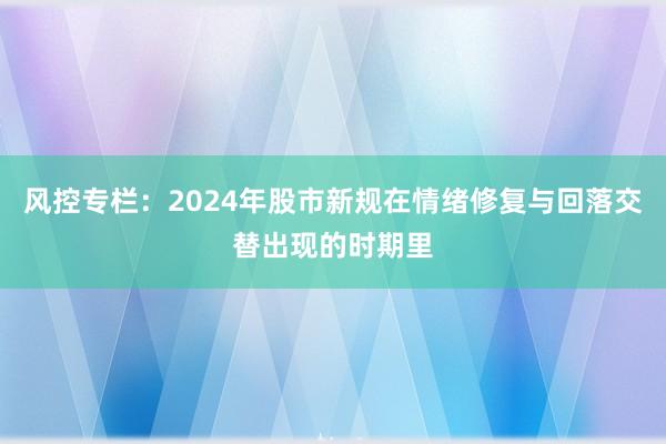 风控专栏：2024年股市新规在情绪修复与回落交替出现的时期里