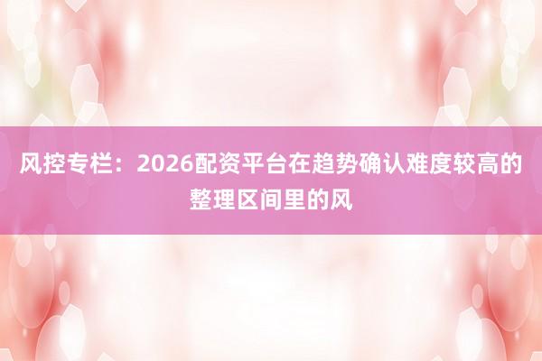 风控专栏：2026配资平台在趋势确认难度较高的整理区间里的风