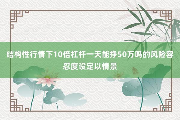 结构性行情下10倍杠杆一天能挣50万吗的风险容忍度设定以情景