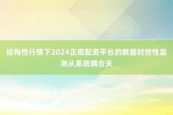 结构性行情下2024正规配资平台的数据时效性监测从系统耦合关