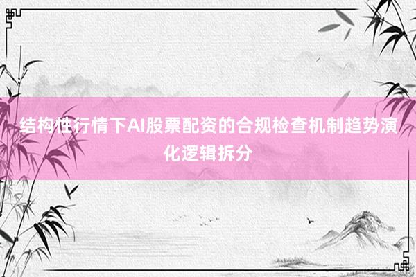结构性行情下AI股票配资的合规检查机制趋势演化逻辑拆分