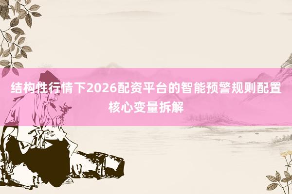 结构性行情下2026配资平台的智能预警规则配置核心变量拆解