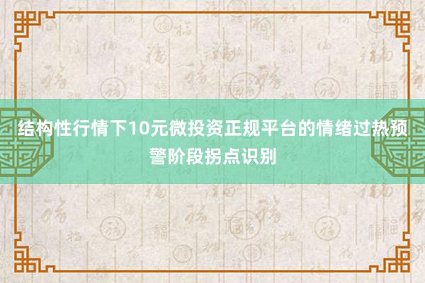 结构性行情下10元微投资正规平台的情绪过热预警阶段拐点识别