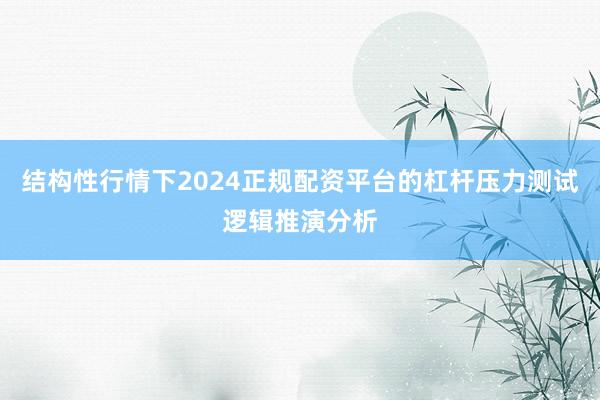 结构性行情下2024正规配资平台的杠杆压力测试逻辑推演分析