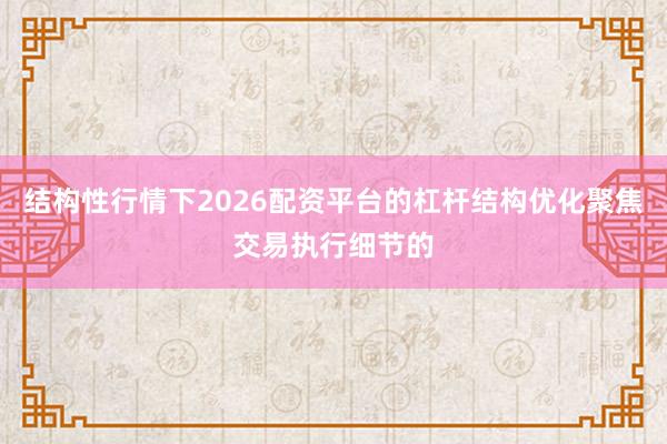 结构性行情下2026配资平台的杠杆结构优化聚焦交易执行细节的