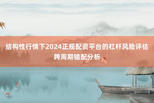 结构性行情下2024正规配资平台的杠杆风险评估跨周期错配分析