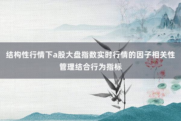 结构性行情下a股大盘指数实时行情的因子相关性管理结合行为指标