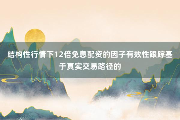 结构性行情下12倍免息配资的因子有效性跟踪基于真实交易路径的