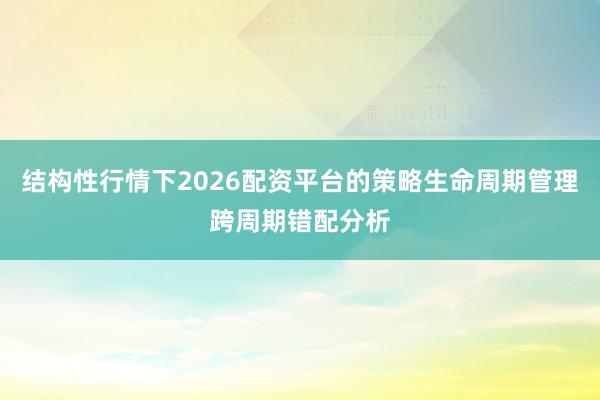 结构性行情下2026配资平台的策略生命周期管理跨周期错配分析