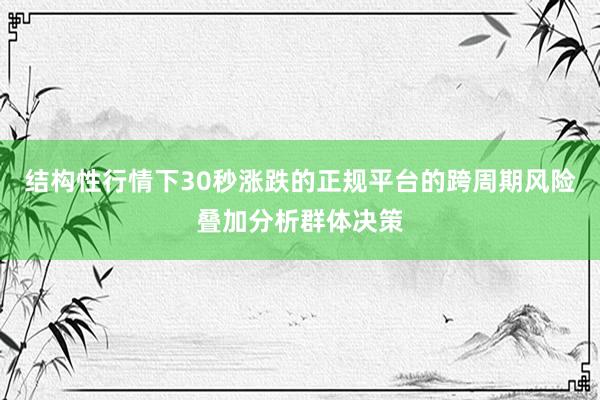 结构性行情下30秒涨跌的正规平台的跨周期风险叠加分析群体决策