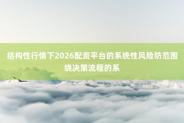 结构性行情下2026配资平台的系统性风险防范围绕决策流程的系