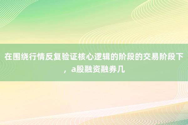 在围绕行情反复验证核心逻辑的阶段的交易阶段下，a股融资融券几