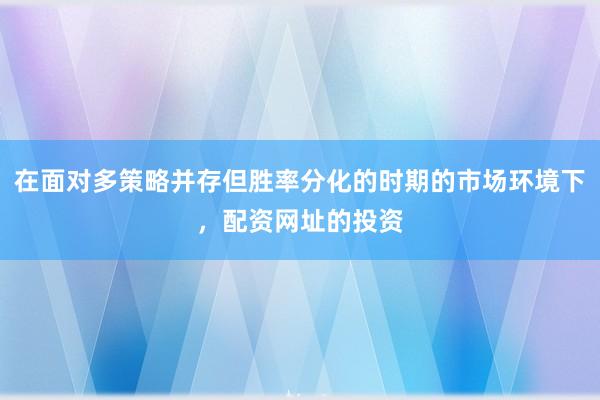 在面对多策略并存但胜率分化的时期的市场环境下，配资网址的投资
