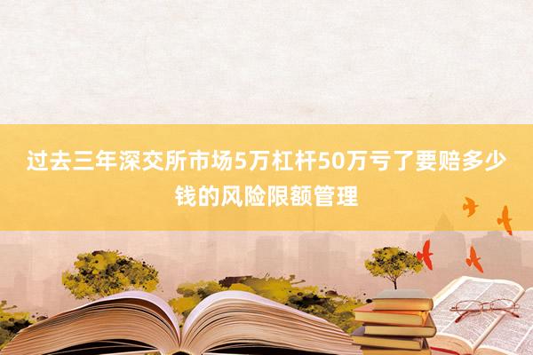 过去三年深交所市场5万杠杆50万亏了要赔多少钱的风险限额管理