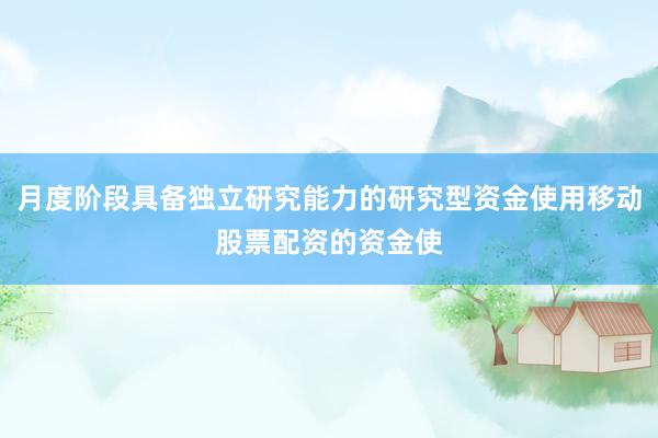 月度阶段具备独立研究能力的研究型资金使用移动股票配资的资金使