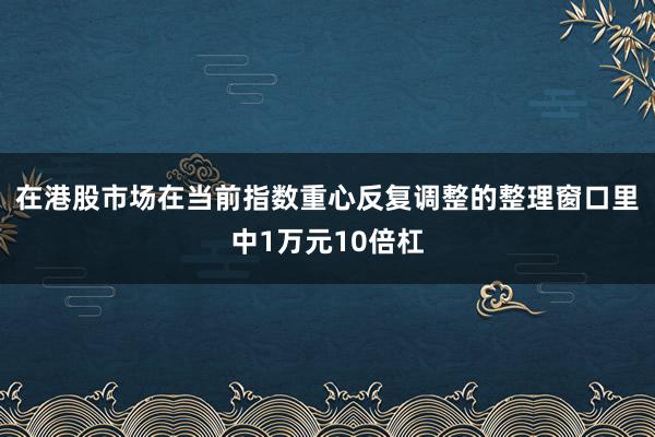 在港股市场在当前指数重心反复调整的整理窗口里中1万元10倍杠