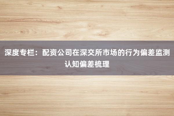 深度专栏：配资公司在深交所市场的行为偏差监测认知偏差梳理