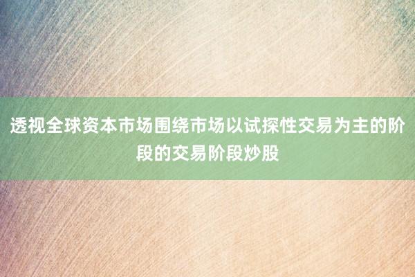 透视全球资本市场围绕市场以试探性交易为主的阶段的交易阶段炒股