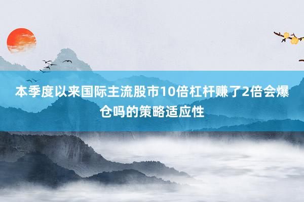 本季度以来国际主流股市10倍杠杆赚了2倍会爆仓吗的策略适应性