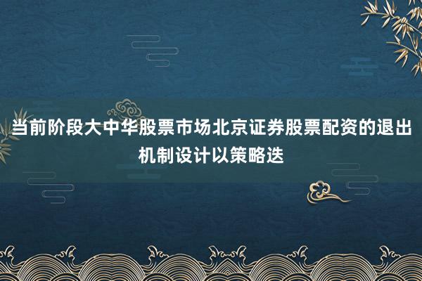 当前阶段大中华股票市场北京证券股票配资的退出机制设计以策略迭