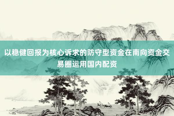 以稳健回报为核心诉求的防守型资金在南向资金交易圈运用国内配资
