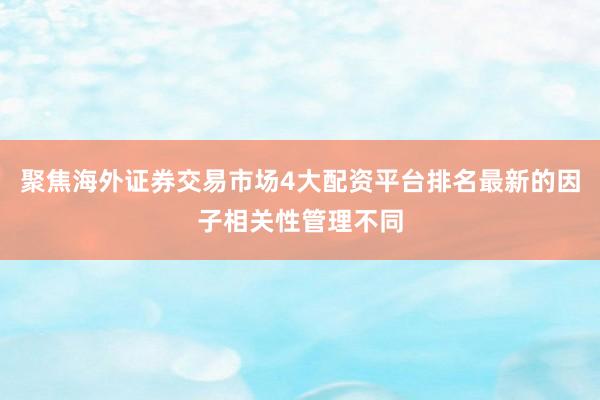 聚焦海外证券交易市场4大配资平台排名最新的因子相关性管理不同