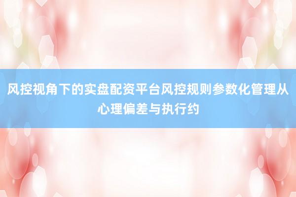 风控视角下的实盘配资平台风控规则参数化管理从心理偏差与执行约