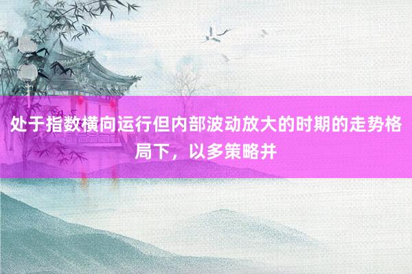 处于指数横向运行但内部波动放大的时期的走势格局下，以多策略并