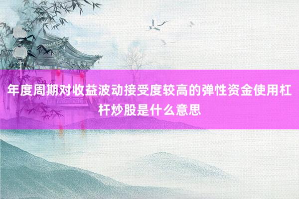 年度周期对收益波动接受度较高的弹性资金使用杠杆炒股是什么意思