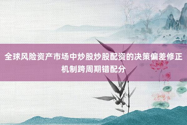 全球风险资产市场中炒股炒股配资的决策偏差修正机制跨周期错配分