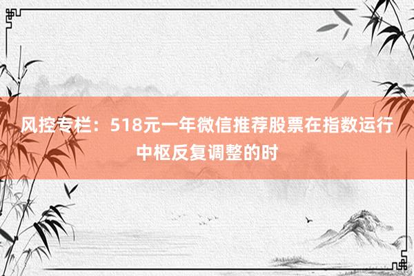 风控专栏：518元一年微信推荐股票在指数运行中枢反复调整的时