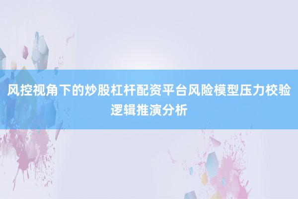 风控视角下的炒股杠杆配资平台风险模型压力校验逻辑推演分析
