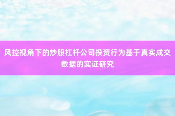风控视角下的炒股杠杆公司投资行为基于真实成交数据的实证研究