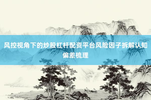 风控视角下的炒股杠杆配资平台风险因子拆解认知偏差梳理