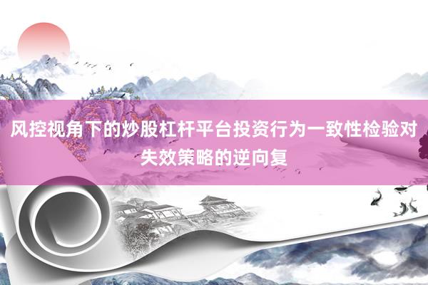 风控视角下的炒股杠杆平台投资行为一致性检验对失效策略的逆向复