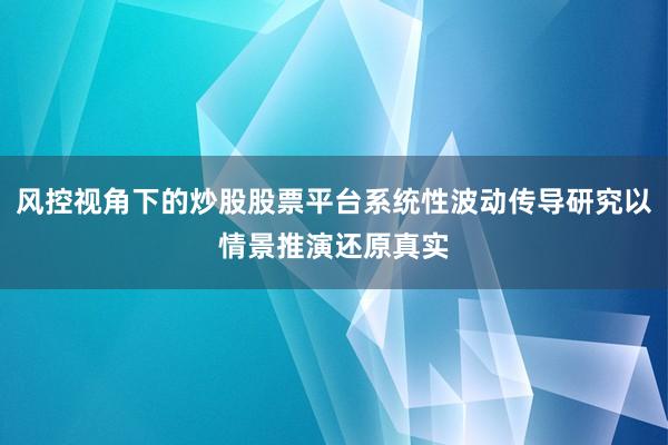 风控视角下的炒股股票平台系统性波动传导研究以情景推演还原真实