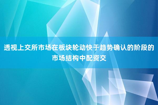 透视上交所市场在板块轮动快于趋势确认的阶段的市场结构中配资交