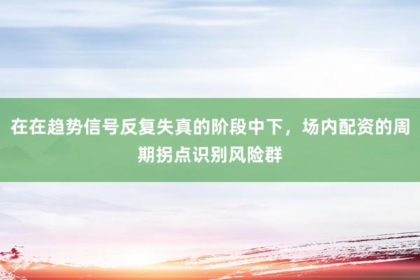 在在趋势信号反复失真的阶段中下，场内配资的周期拐点识别风险群