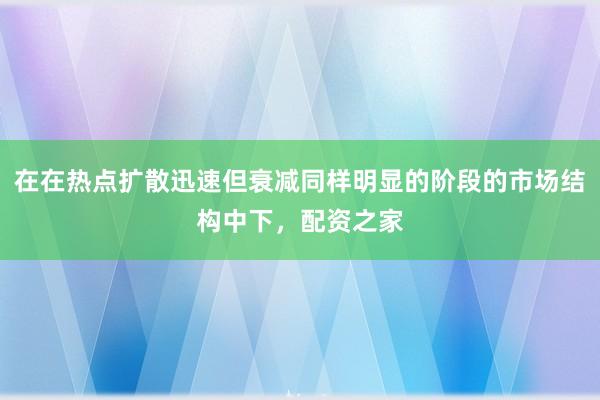 在在热点扩散迅速但衰减同样明显的阶段的市场结构中下，配资之家