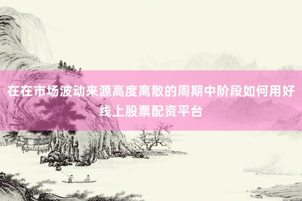在在市场波动来源高度离散的周期中阶段如何用好线上股票配资平台