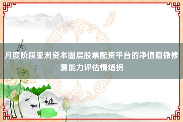月度阶段亚洲资本圈层股票配资平台的净值回撤修复能力评估情绪拐