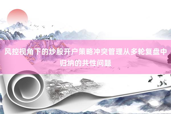 风控视角下的炒股开户策略冲突管理从多轮复盘中归纳的共性问题