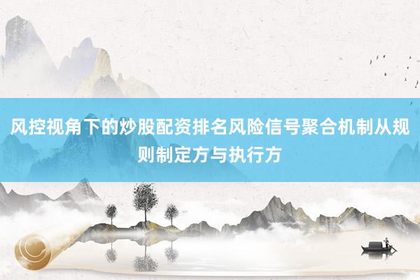 风控视角下的炒股配资排名风险信号聚合机制从规则制定方与执行方