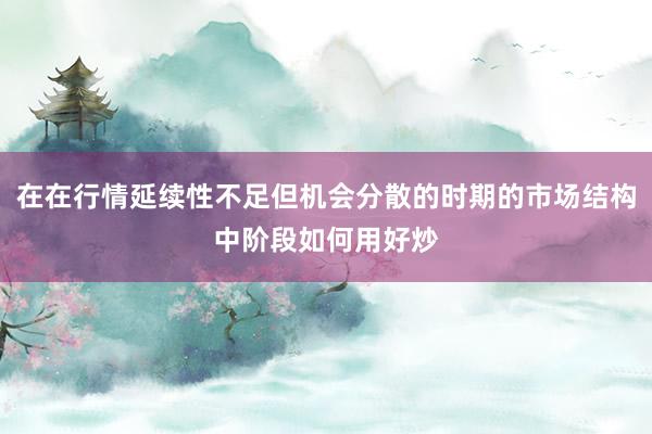 在在行情延续性不足但机会分散的时期的市场结构中阶段如何用好炒